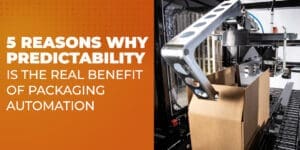 5 Reasons Why Predicabilty is the Real Benefit of Packaging Automation